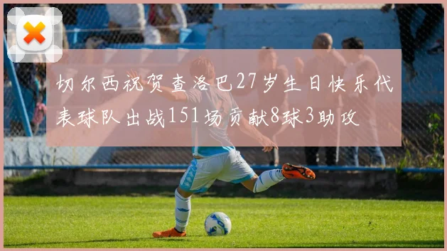 切尔西祝贺查洛巴27岁生日快乐代表球队出战151场贡献8球3助攻