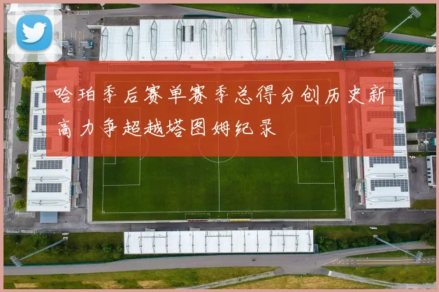 哈珀季后赛单赛季总得分创历史新高力争超越塔图姆纪录