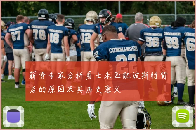 薪资专家分析勇士未匹配波斯特背后的原因及其历史意义