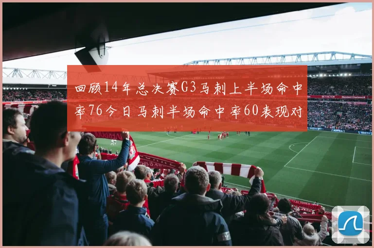 回顾14年总决赛G3马刺上半场命中率76今日马刺半场命中率60表现对比