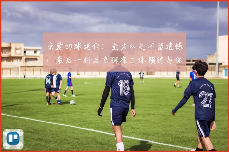 亲爱的球迷们：全力以赴不留遗憾，最后一科后京狮在工体期待与你相聚